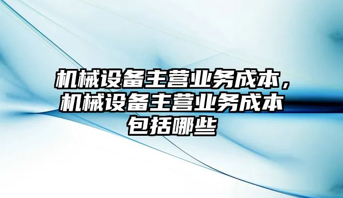 機(jī)械設(shè)備主營業(yè)務(wù)成本，機(jī)械設(shè)備主營業(yè)務(wù)成本包括哪些