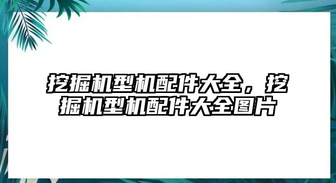 挖掘機(jī)型機(jī)配件大全，挖掘機(jī)型機(jī)配件大全圖片