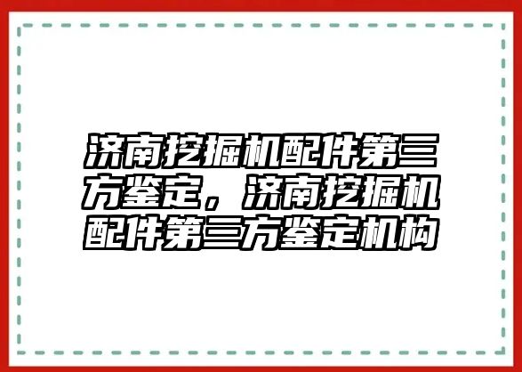 濟南挖掘機配件第三方鑒定，濟南挖掘機配件第三方鑒定機構(gòu)