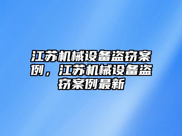 江蘇機(jī)械設(shè)備盜竊案例，江蘇機(jī)械設(shè)備盜竊案例最新