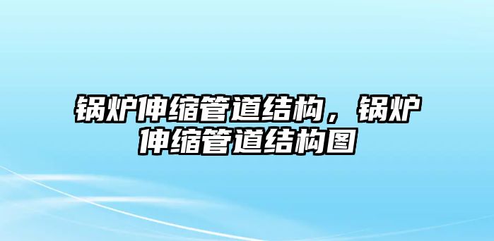 鍋爐伸縮管道結(jié)構(gòu)，鍋爐伸縮管道結(jié)構(gòu)圖