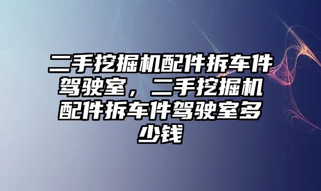 二手挖掘機配件拆車件駕駛室，二手挖掘機配件拆車件駕駛室多少錢