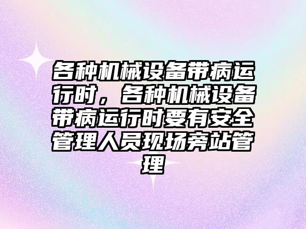 各種機械設(shè)備帶病運行時，各種機械設(shè)備帶病運行時要有安全管理人員現(xiàn)場旁站管理