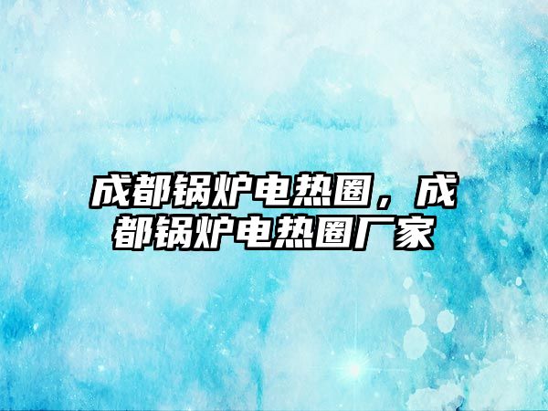 成都鍋爐電熱圈，成都鍋爐電熱圈廠家