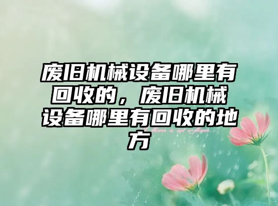 廢舊機械設(shè)備哪里有回收的，廢舊機械設(shè)備哪里有回收的地方