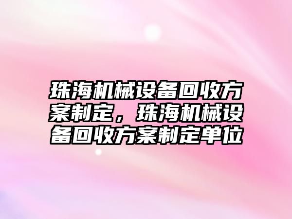 珠海機械設備回收方案制定，珠海機械設備回收方案制定單位