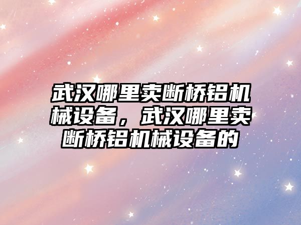 武漢哪里賣斷橋鋁機械設(shè)備，武漢哪里賣斷橋鋁機械設(shè)備的