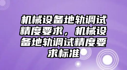 機械設(shè)備地軌調(diào)試精度要求，機械設(shè)備地軌調(diào)試精度要求標(biāo)準(zhǔn)