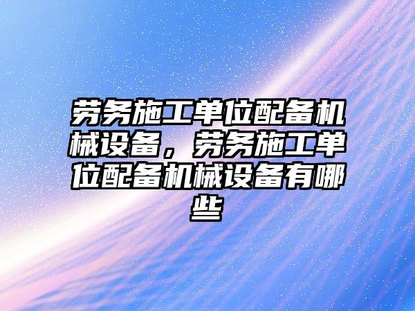 勞務施工單位配備機械設備，勞務施工單位配備機械設備有哪些