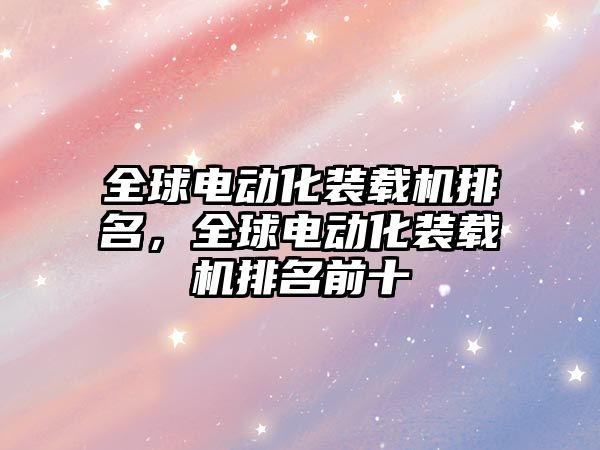 全球電動化裝載機排名，全球電動化裝載機排名前十