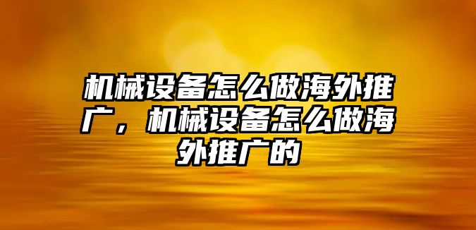 機械設(shè)備怎么做海外推廣，機械設(shè)備怎么做海外推廣的