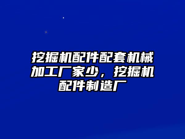 挖掘機(jī)配件配套機(jī)械加工廠家少，挖掘機(jī)配件制造廠