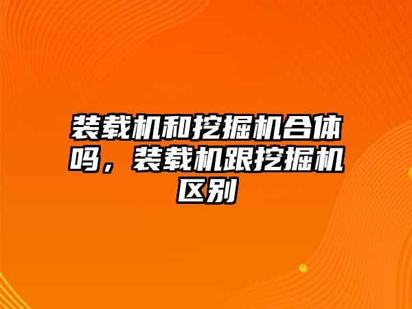 裝載機(jī)和挖掘機(jī)合體嗎，裝載機(jī)跟挖掘機(jī)區(qū)別