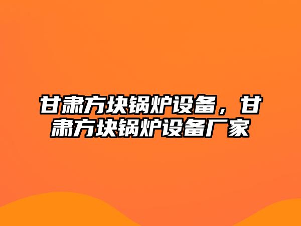 甘肅方塊鍋爐設備，甘肅方塊鍋爐設備廠家