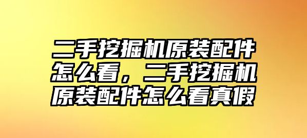 二手挖掘機原裝配件怎么看，二手挖掘機原裝配件怎么看真假