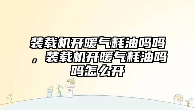 裝載機開暖氣耗油嗎嗎，裝載機開暖氣耗油嗎嗎怎么開