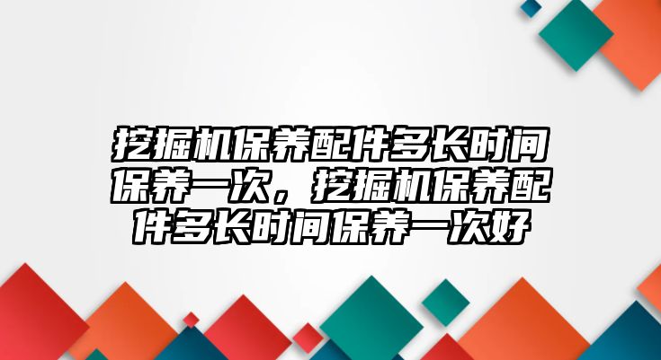 挖掘機(jī)保養(yǎng)配件多長時(shí)間保養(yǎng)一次，挖掘機(jī)保養(yǎng)配件多長時(shí)間保養(yǎng)一次好