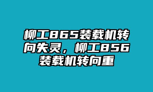 柳工865裝載機轉(zhuǎn)向失靈，柳工856裝載機轉(zhuǎn)向重