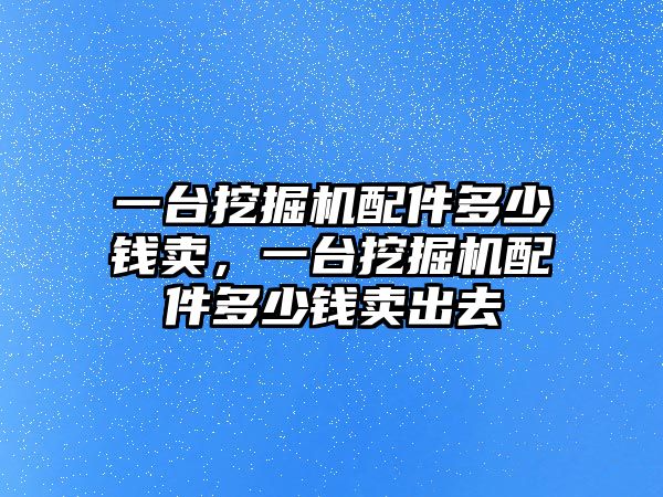 一臺挖掘機配件多少錢賣，一臺挖掘機配件多少錢賣出去