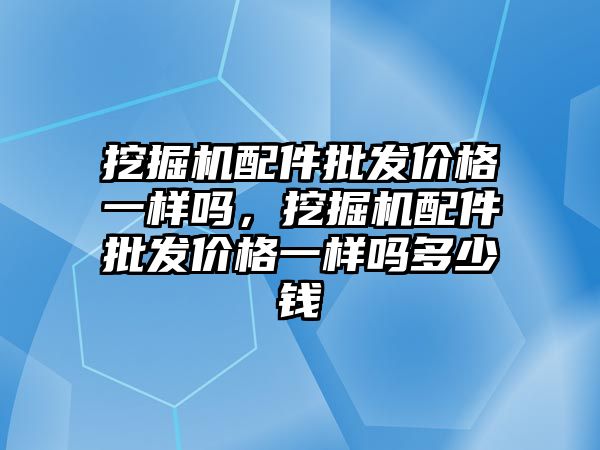 挖掘機配件批發(fā)價格一樣嗎，挖掘機配件批發(fā)價格一樣嗎多少錢