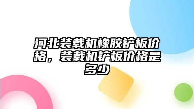 河北裝載機橡膠鏟板價格，裝載機鏟板價格是多少