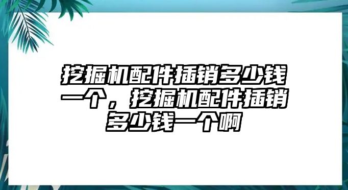 挖掘機(jī)配件插銷多少錢一個，挖掘機(jī)配件插銷多少錢一個啊