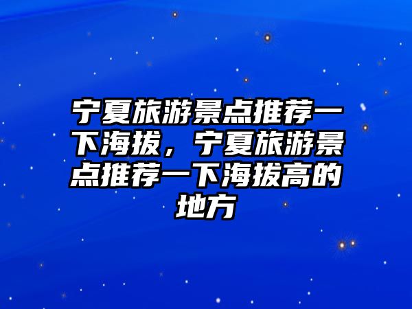 寧夏旅游景點(diǎn)推薦一下海拔，寧夏旅游景點(diǎn)推薦一下海拔高的地方