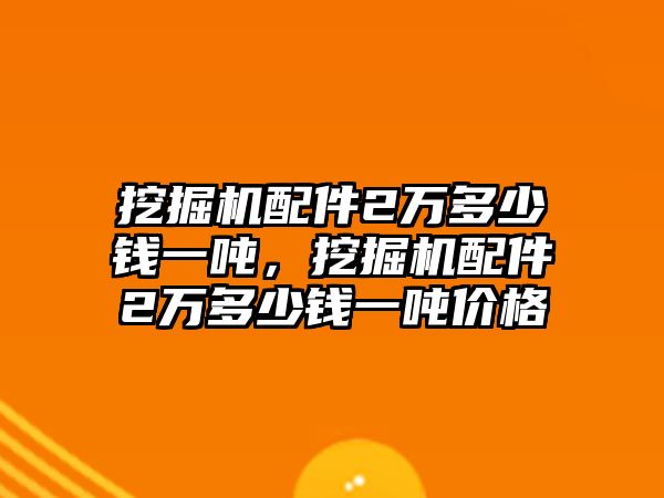 挖掘機(jī)配件2萬多少錢一噸，挖掘機(jī)配件2萬多少錢一噸價(jià)格