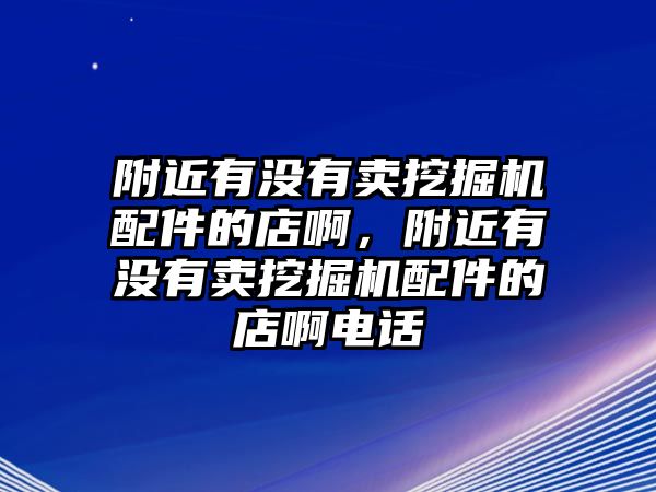 附近有沒有賣挖掘機配件的店啊，附近有沒有賣挖掘機配件的店啊電話