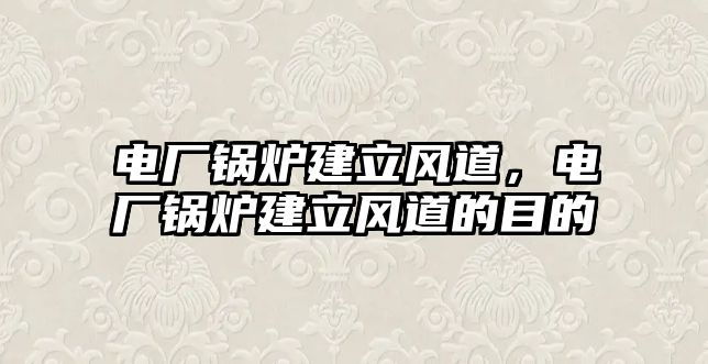 電廠鍋爐建立風(fēng)道，電廠鍋爐建立風(fēng)道的目的