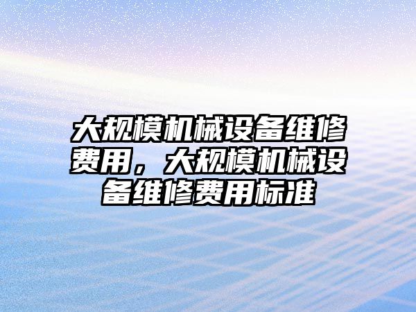 大規(guī)模機械設(shè)備維修費用，大規(guī)模機械設(shè)備維修費用標準