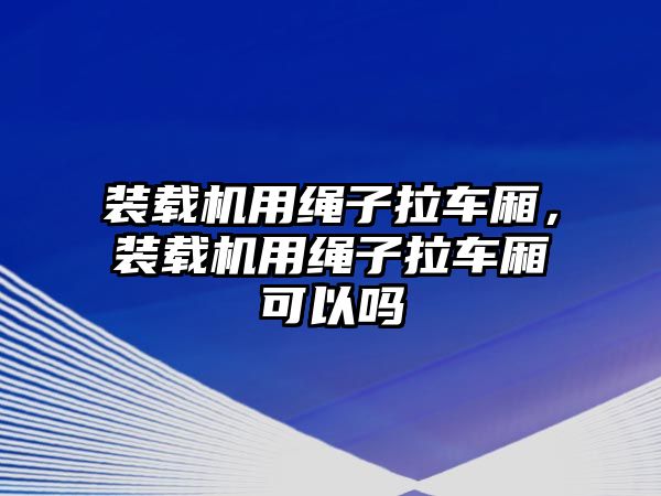 裝載機用繩子拉車廂，裝載機用繩子拉車廂可以嗎