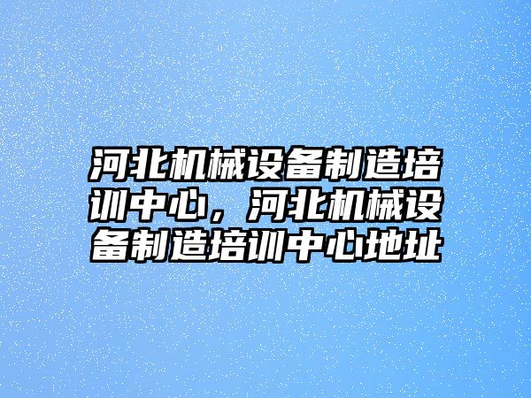 河北機械設(shè)備制造培訓中心，河北機械設(shè)備制造培訓中心地址