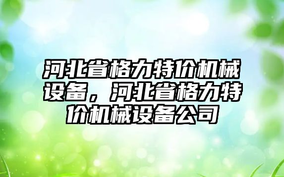 河北省格力特價機械設備，河北省格力特價機械設備公司