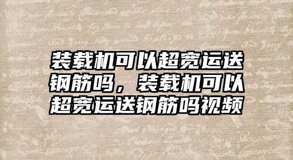 裝載機(jī)可以超寬運(yùn)送鋼筋嗎，裝載機(jī)可以超寬運(yùn)送鋼筋嗎視頻