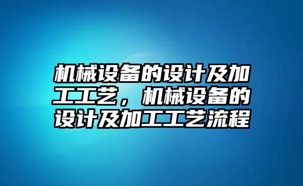 機(jī)械設(shè)備的設(shè)計(jì)及加工工藝，機(jī)械設(shè)備的設(shè)計(jì)及加工工藝流程