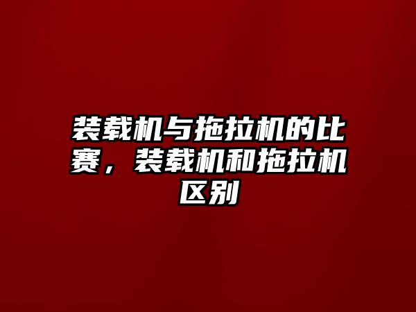 裝載機與拖拉機的比賽，裝載機和拖拉機區(qū)別