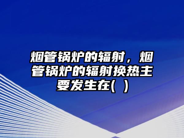 煙管鍋爐的輻射，煙管鍋爐的輻射換熱主要發(fā)生在( )