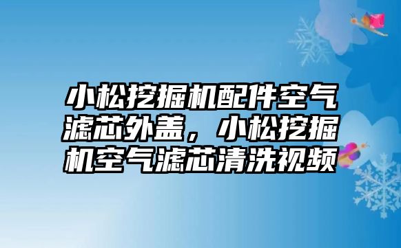 小松挖掘機(jī)配件空氣濾芯外蓋，小松挖掘機(jī)空氣濾芯清洗視頻