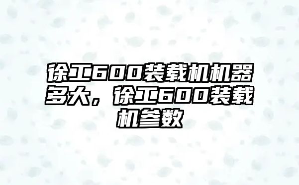 徐工600裝載機機器多大，徐工600裝載機參數(shù)