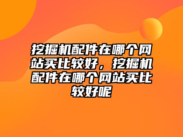 挖掘機(jī)配件在哪個(gè)網(wǎng)站買比較好，挖掘機(jī)配件在哪個(gè)網(wǎng)站買比較好呢