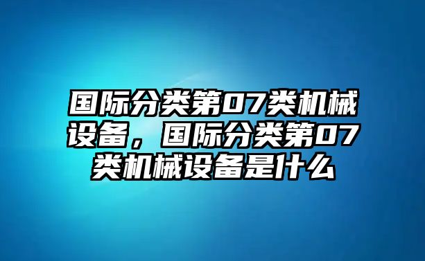 國際分類第07類機(jī)械設(shè)備，國際分類第07類機(jī)械設(shè)備是什么