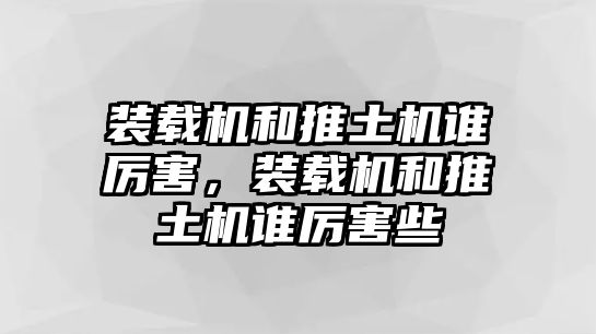 裝載機(jī)和推土機(jī)誰(shuí)厲害，裝載機(jī)和推土機(jī)誰(shuí)厲害些