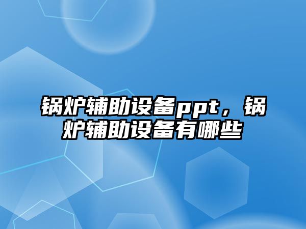 鍋爐輔助設(shè)備ppt，鍋爐輔助設(shè)備有哪些