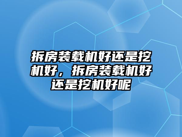 拆房裝載機(jī)好還是挖機(jī)好，拆房裝載機(jī)好還是挖機(jī)好呢