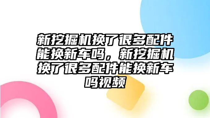 新挖掘機(jī)換了很多配件能換新車嗎，新挖掘機(jī)換了很多配件能換新車嗎視頻