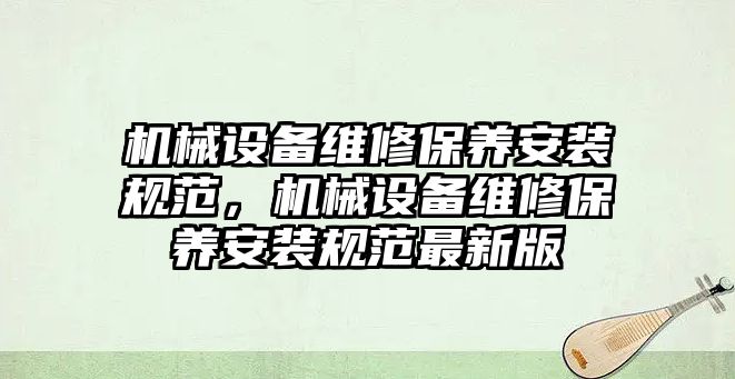 機(jī)械設(shè)備維修保養(yǎng)安裝規(guī)范，機(jī)械設(shè)備維修保養(yǎng)安裝規(guī)范最新版