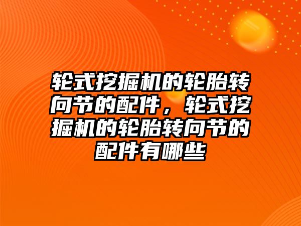 輪式挖掘機的輪胎轉向節(jié)的配件，輪式挖掘機的輪胎轉向節(jié)的配件有哪些