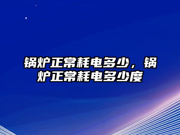 鍋爐正常耗電多少，鍋爐正常耗電多少度