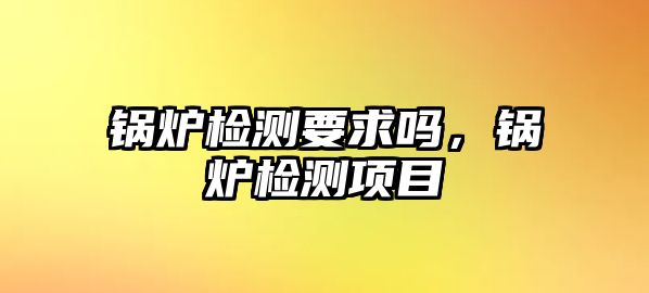 鍋爐檢測要求嗎，鍋爐檢測項目